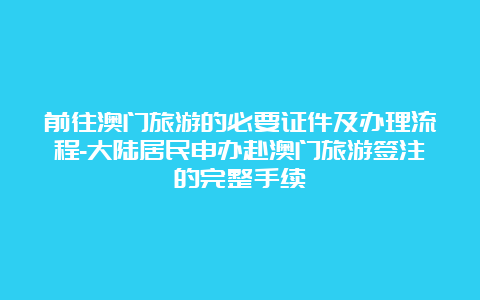 前往澳门旅游的必要证件及办理流程-大陆居民申办赴澳门旅游签注的完整手续