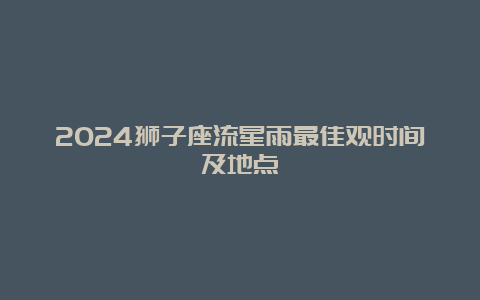 2024狮子座流星雨最佳观时间及地点