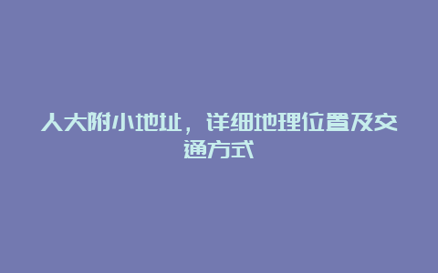 人大附小地址，详细地理位置及交通方式