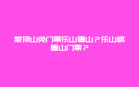 蒙顶山免门票乐山眉山？乐山峨眉山门票？