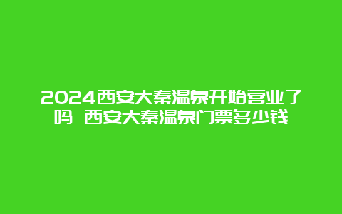 2024西安大秦温泉开始营业了吗 西安大秦温泉门票多少钱