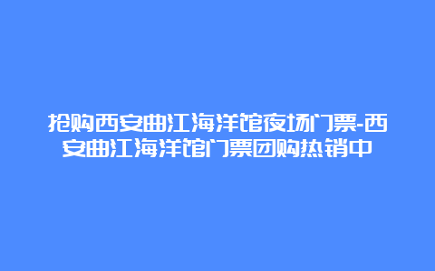 抢购西安曲江海洋馆夜场门票-西安曲江海洋馆门票团购热销中