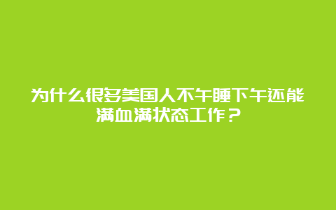 为什么很多美国人不午睡下午还能满血满状态工作？