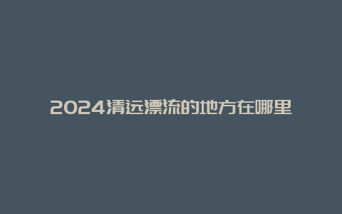 2024清远漂流的地方在哪里