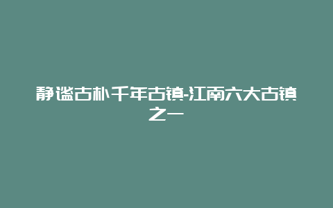 静谧古朴千年古镇-江南六大古镇之一