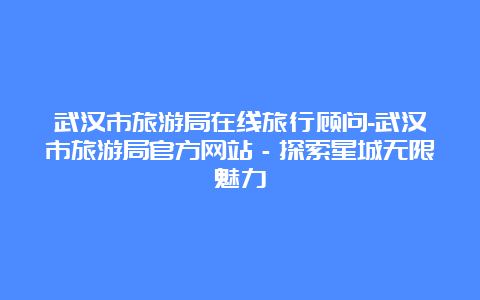 武汉市旅游局在线旅行顾问-武汉市旅游局官方网站－探索星城无限魅力