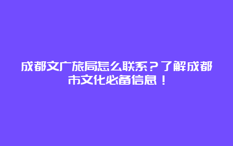 成都文广旅局怎么联系？了解成都市文化必备信息！