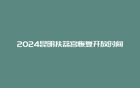 2024昆明扶荔宫恢复开放时间