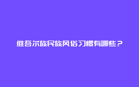 维吾尔族民族风俗习惯有哪些？