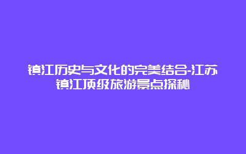 镇江历史与文化的完美结合-江苏镇江顶级旅游景点探秘