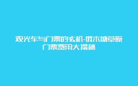 观光车与门票的玄机-俄木塘草原门票费用大揭秘