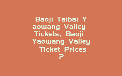 Baoji Taibai Yaowang Valley Tickets，Baoji Yaowang Valley Ticket Prices？