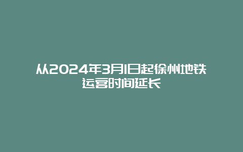 从2024年3月1日起徐州地铁运营时间延长