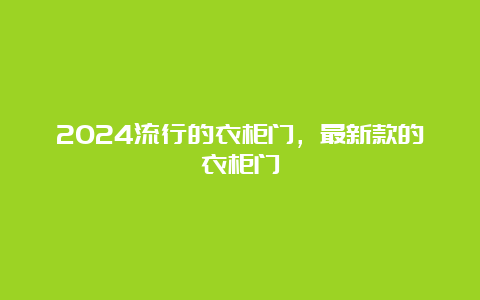 2024流行的衣柜门，最新款的衣柜门