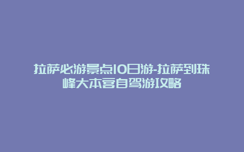 拉萨必游景点10日游-拉萨到珠峰大本营自驾游攻略