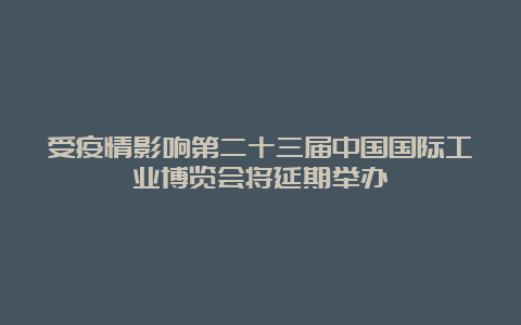 受疫情影响第二十三届中国国际工业博览会将延期举办