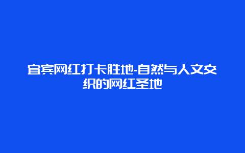 宜宾网红打卡胜地-自然与人文交织的网红圣地