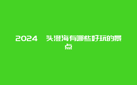 2024汕头澄海有哪些好玩的景点