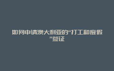 如何申请澳大利亚的“打工和度假”签证