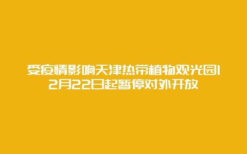 受疫情影响天津热带植物观光园12月22日起暂停对外开放