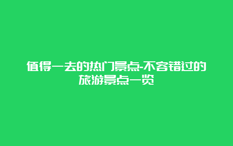 值得一去的热门景点-不容错过的旅游景点一览