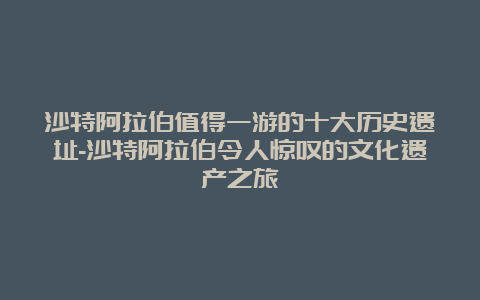 沙特阿拉伯值得一游的十大历史遗址-沙特阿拉伯令人惊叹的文化遗产之旅