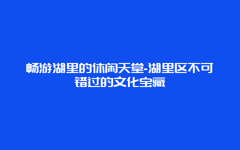 畅游湖里的休闲天堂-湖里区不可错过的文化宝藏