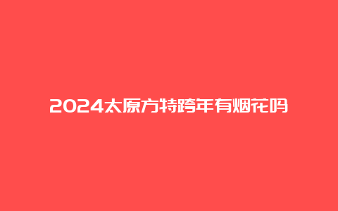 2024太原方特跨年有烟花吗