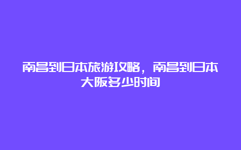 南昌到日本旅游攻略，南昌到日本大阪多少时间