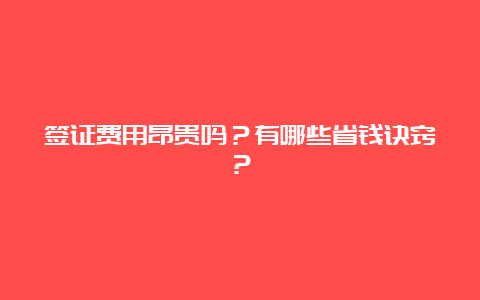 签证费用昂贵吗？有哪些省钱诀窍？