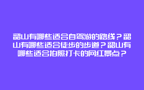 韶山有哪些适合自驾游的路线？韶山有哪些适合徒步的步道？韶山有哪些适合拍照打卡的网红景点？