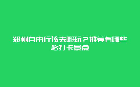 郑州自由行该去哪玩？推荐有哪些必打卡景点