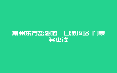 常州东方盐湖城一日游攻略 门票多少钱