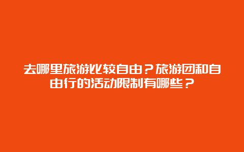 去哪里旅游比较自由？旅游团和自由行的活动限制有哪些？