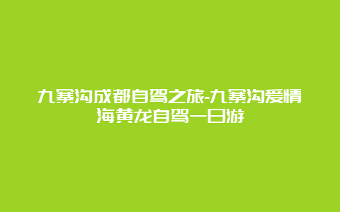 九寨沟成都自驾之旅-九寨沟爱情海黄龙自驾一日游