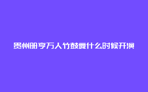 贵州册亨万人竹鼓舞什么时候开演