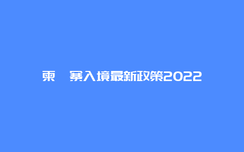 柬埔寨入境最新政策2022