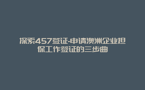 探索457签证-申请澳洲企业担保工作签证的三步曲