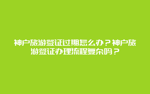 神户旅游签证过期怎么办？神户旅游签证办理流程复杂吗？