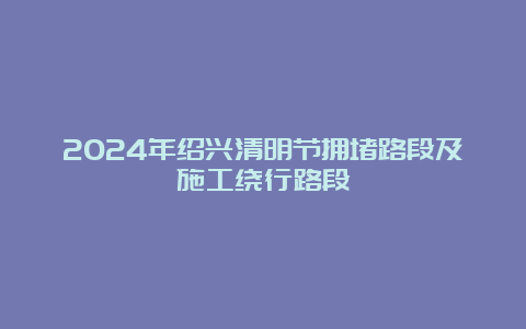 2024年绍兴清明节拥堵路段及施工绕行路段