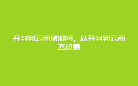 开封到云南旅游团，从开封到云南飞机票