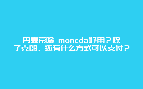 丹麦带啥 moneda好用？除了克朗，还有什么方式可以支付？