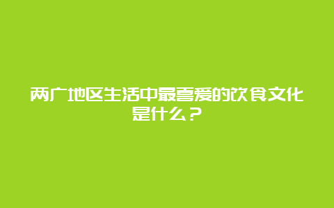 两广地区生活中最喜爱的饮食文化是什么？