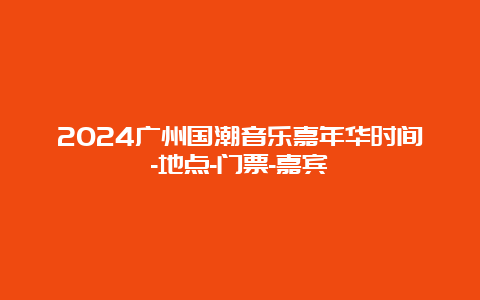 2024广州国潮音乐嘉年华时间-地点-门票-嘉宾