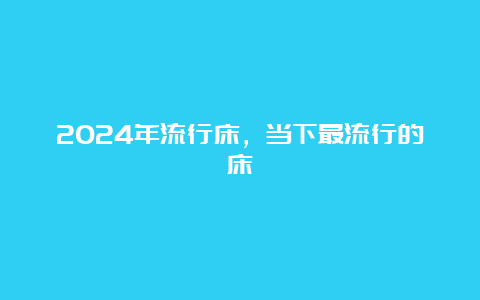 2024年流行床，当下最流行的床