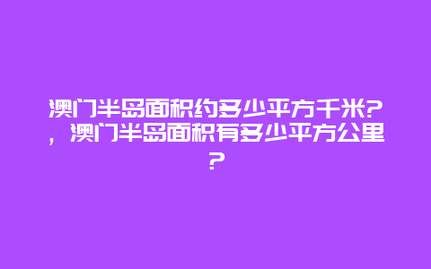 澳门半岛面积约多少平方千米?，澳门半岛面积有多少平方公里？