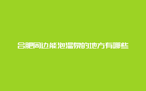 合肥周边能泡温泉的地方有哪些