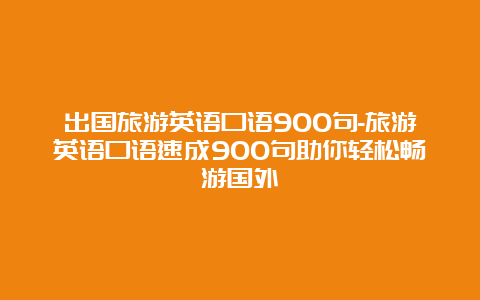 出国旅游英语口语900句-旅游英语口语速成900句助你轻松畅游国外