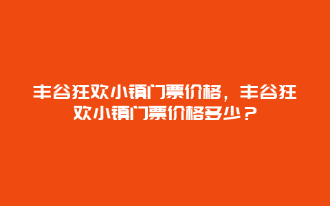 丰谷狂欢小镇门票价格，丰谷狂欢小镇门票价格多少？