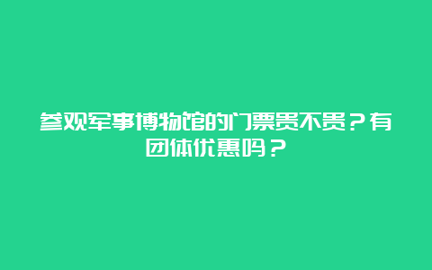 参观军事博物馆的门票贵不贵？有团体优惠吗？